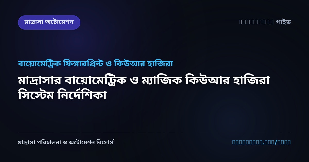 মাদ্রাসার বায়োমেট্রিক ও ম্যাজিক কিউআর হাজিরা সিস্টেম নির্দেশিকা