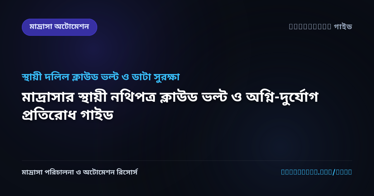 মাদ্রাসার স্থায়ী নথিপত্র ক্লাউড ভল্ট ও অগ্নি-দুর্যোগ প্রতিরোধ গাইড