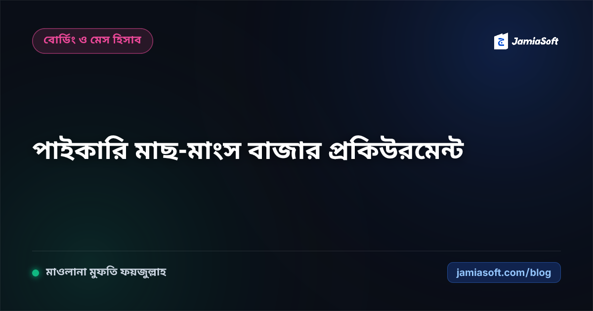 আবাসিক মাদ্রাসায় পাইকারি মাছ-মাংস ও কাঁচাবাজার প্রকিউরমেন্ট: ওজন যাচাই, টাটকা সরবরাহ ও সাশ্রয় এসওপি