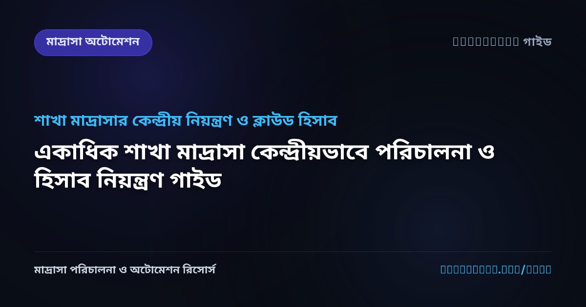 একাধিক শাখা মাদ্রাসা কেন্দ্রীয়ভাবে পরিচালনা ও হিসাব নিয়ন্ত্রণ গাইড