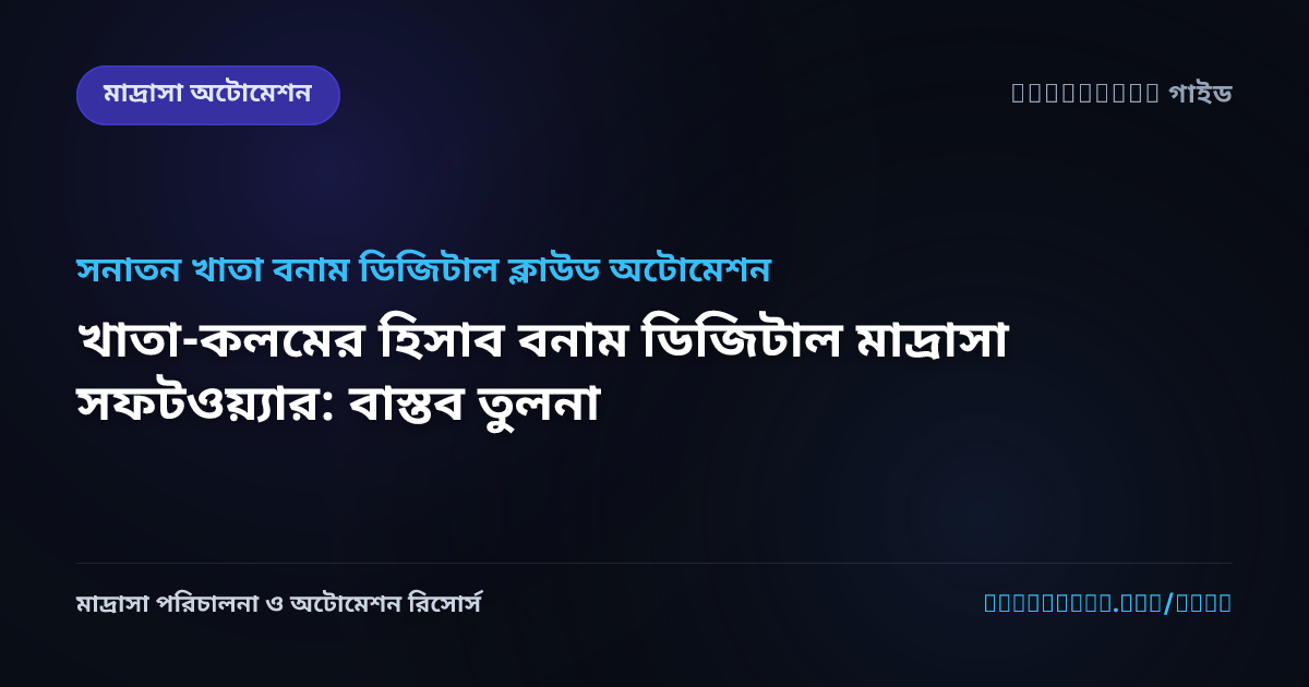 খাতা-কলমের হিসাব বনাম ডিজিটাল মাদ্রাসা সফটওয়্যার: বাস্তব তুলনা