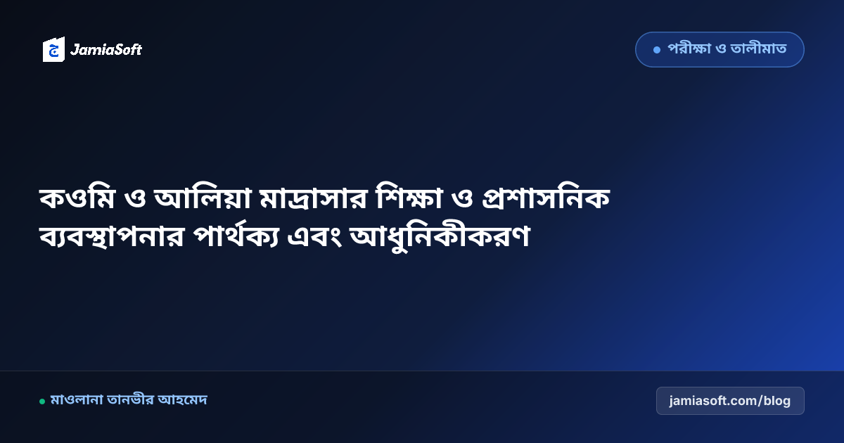 কওমি ও আলিয়া মাদ্রাসার শিক্ষা ও প্রশাসনিক ব্যবস্থাপনার পার্থক্য এবং আধুনিকীকরণ